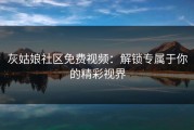 灰姑娘社区免费视频：解锁专属于你的精彩视界