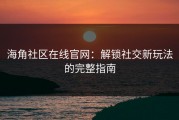 海角社区在线官网：解锁社交新玩法的完整指南