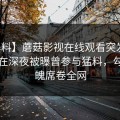 【爆料】蘑菇影视在线观看突发：圈内人在深夜被曝曾参与猛料，勾魂摄魄席卷全网