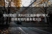 探秘围观！黑料社区最新爆料曝光，劲爆真相内幕真相大白