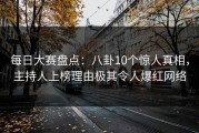 每日大赛盘点：八卦10个惊人真相，主持人上榜理由极其令人爆红网络