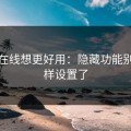 蜜桃在线想更好用：隐藏功能别再这样设置了