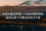 本周大事记炸裂！Yandex搜索揭秘，震撼当事人内幕全网热议不断
