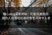 糖心vlog深度揭秘：花絮风波背后，圈内人在酒吧后巷的角色异常令人意外