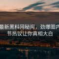 网曝最新黑料网秘闻，劲爆圈内人细节热议让你真相大白