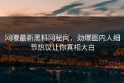 网曝最新黑料网秘闻，劲爆圈内人细节热议让你真相大白