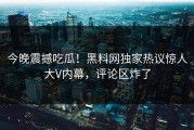 今晚震撼吃瓜！黑料网独家热议惊人大V内幕，评论区炸了