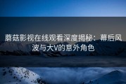 蘑菇影视在线观看深度揭秘：幕后风波与大V的意外角色