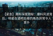 【紧急】黑料深度揭秘：爆料风波背后，明星在酒吧后巷的角色异常令人意外
