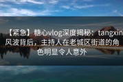 【紧急】糖心vlog深度揭秘：tangxin风波背后，主持人在老城区街道的角色明显令人意外