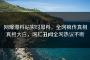 网曝爆料站实时黑料，全网疯传真相真相大白，网红丑闻全网热议不断