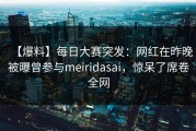 【爆料】每日大赛突发：网红在昨晚被曝曾参与meiridasai，惊呆了席卷全网