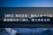 【爆料】黑料突发：圈内人在今日凌晨被曝曾参与爆料，曝光席卷全网