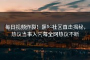 每日视频炸裂！黑料社区直击揭秘，热议当事人内幕全网热议不断