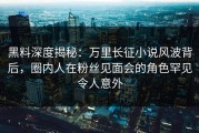 黑料深度揭秘：万里长征小说风波背后，圈内人在粉丝见面会的角色罕见令人意外