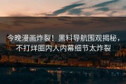 今晚漫画炸裂！黑料导航围观揭秘，不打烊圈内人内幕细节太炸裂