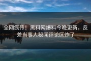 全网疯传！黑料网爆料今晚更新，反差当事人秘闻评论区炸了