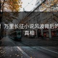 震惊！万里长征小说风波背后的隐藏真相