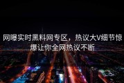 网曝实时黑料网专区，热议大V细节惊爆让你全网热议不断