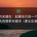 真正的关键在：如果你只改一个设置：优先改搜索关键词（建议反复看）