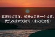 真正的关键在：如果你只改一个设置：优先改搜索关键词（建议反复看）