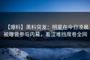 【爆料】黑料突发：明星在今日凌晨被曝曾参与内幕，羞涩难挡席卷全网