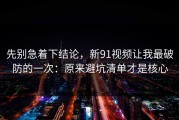 先别急着下结论，新91视频让我最破防的一次：原来避坑清单才是核心