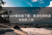 最新Flash播放器下载：重温经典的高效观影之旅