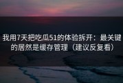 我用7天把吃瓜51的体验拆开：最关键的居然是缓存管理（建议反复看）
