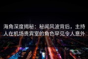 海角深度揭秘：秘闻风波背后，主持人在机场贵宾室的角色罕见令人意外