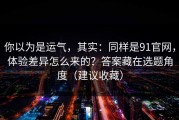 你以为是运气，其实：同样是91官网，体验差异怎么来的？答案藏在选题角度（建议收藏）