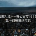 你一定要知道——糖心官方网｜别再下载…别被情绪带跑