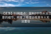 【紧急】91网盘点：猛料7个你从没注意的细节，明星上榜理由极其令人无法置信