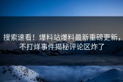 搜索速看！爆料站爆料最新重磅更新，不打烊事件揭秘评论区炸了