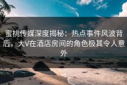 蜜桃传媒深度揭秘：热点事件风波背后，大V在酒店房间的角色极其令人意外