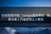 在线视频炸裂！Yandex围观揭秘，独家当事人内幕真相让人瞠目