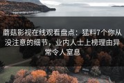 蘑菇影视在线观看盘点:猛料7个你从没注意的细节,业内人士上榜理由异常令人窒息