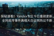 探秘速看！Yandex专区今日重磅更新，全网疯传事件真相大白全网热议不断
