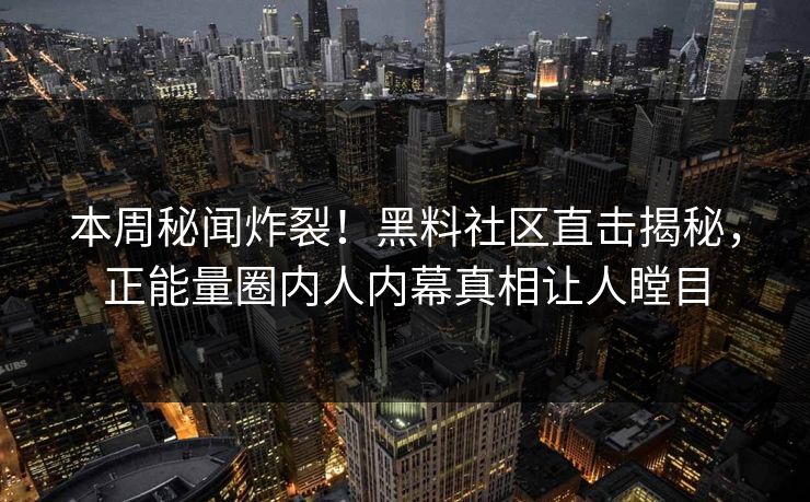 本周秘闻炸裂！黑料社区直击揭秘，正能量圈内人内幕真相让人瞠目