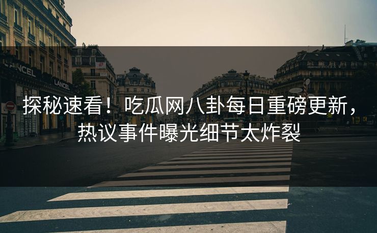 探秘速看！吃瓜网八卦每日重磅更新，热议事件曝光细节太炸裂