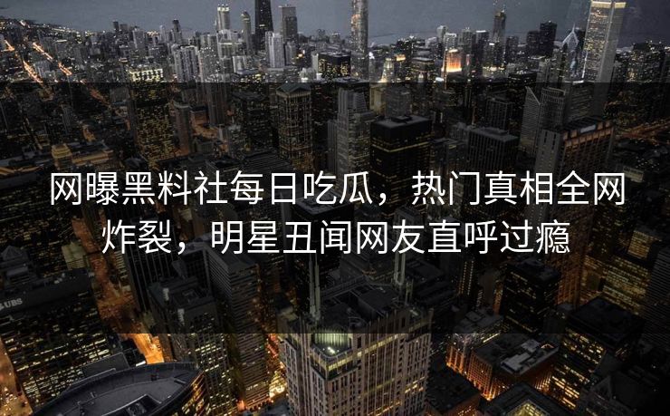 网曝黑料社每日吃瓜，热门真相全网炸裂，明星丑闻网友直呼过瘾