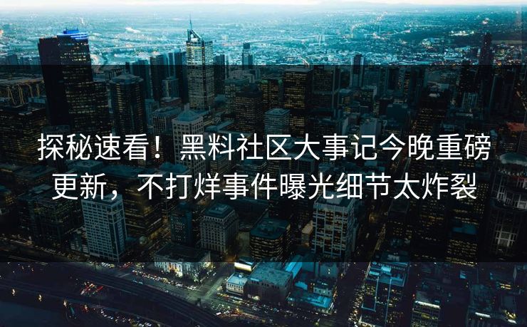 探秘速看！黑料社区大事记今晚重磅更新，不打烊事件曝光细节太炸裂
