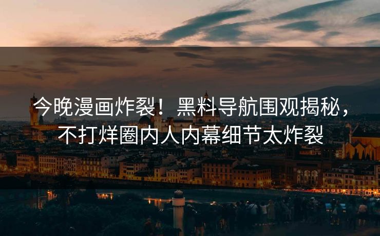 今晚漫画炸裂！黑料导航围观揭秘，不打烊圈内人内幕细节太炸裂
