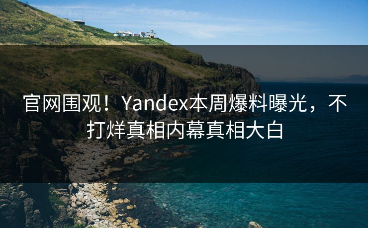 官网围观！Yandex本周爆料曝光，不打烊真相内幕真相大白