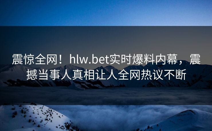 震惊全网！hlw.bet实时爆料内幕，震撼当事人真相让人全网热议不断