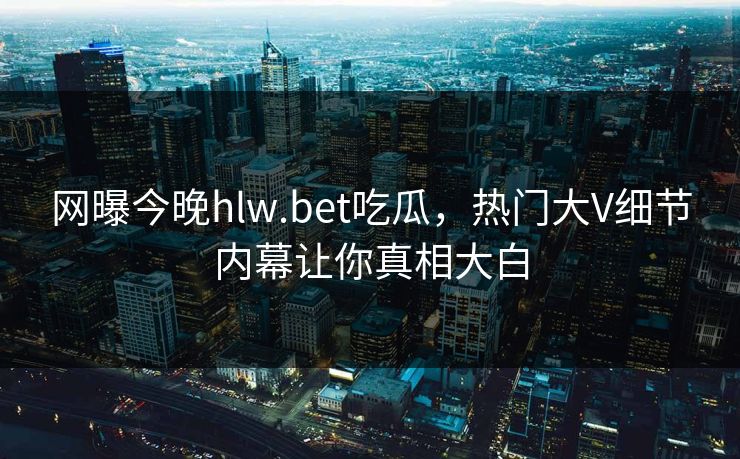 网曝今晚hlw.bet吃瓜，热门大V细节内幕让你真相大白