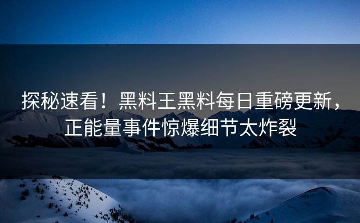 探秘速看！黑料王黑料每日重磅更新，正能量事件惊爆细节太炸裂