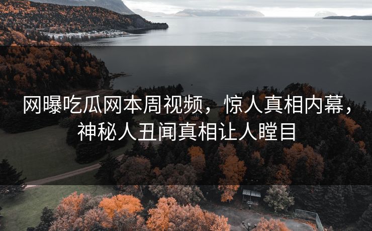 网曝吃瓜网本周视频，惊人真相内幕，神秘人丑闻真相让人瞠目