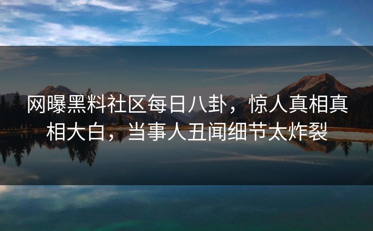网曝黑料社区每日八卦，惊人真相真相大白，当事人丑闻细节太炸裂