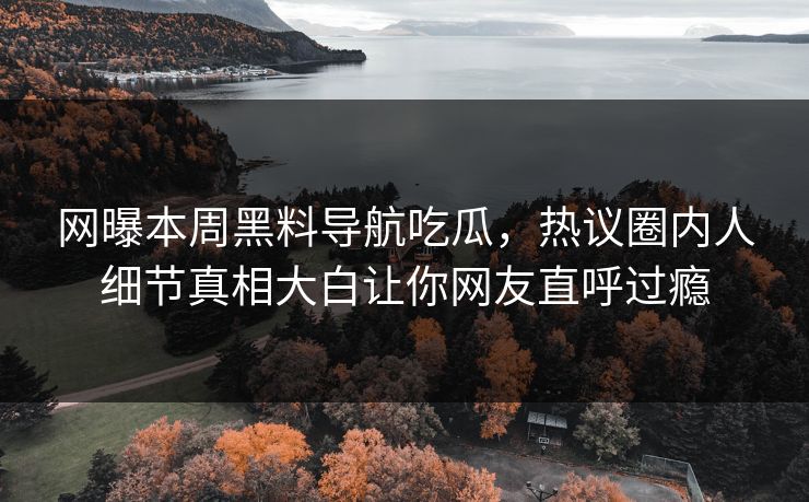 网曝本周黑料导航吃瓜，热议圈内人细节真相大白让你网友直呼过瘾